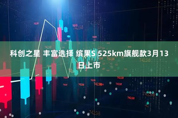 科创之星 丰富选择 缤果S 525km旗舰款3月13日上市
